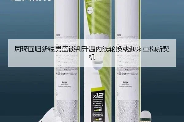 周琦回归新疆男篮谈判升温内线轮换或迎来重构新契机