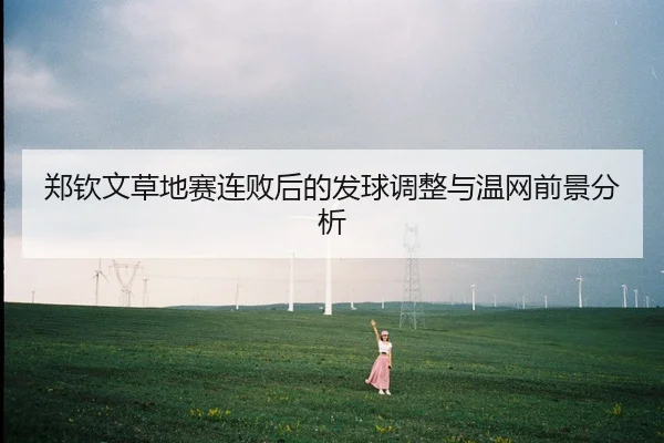 郑钦文草地赛连败后的发球调整与温网前景分析