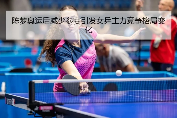 陈梦奥运后减少参赛引发女乒主力竞争格局变化