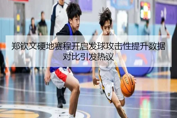 郑钦文硬地赛程开启发球攻击性提升数据对比引发热议